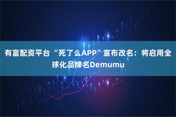 有富配资平台 “死了么APP”宣布改名：将启用全球化品牌名Demumu
