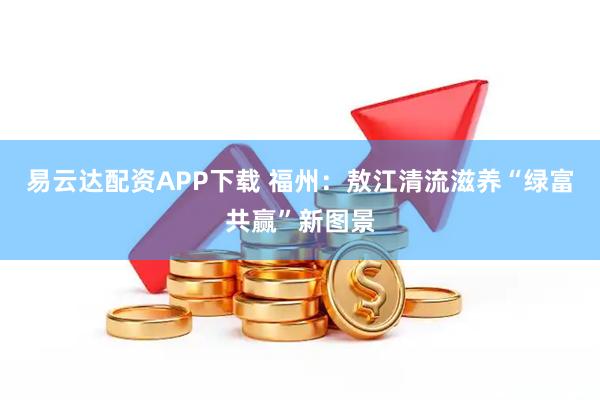 易云达配资APP下载 福州：敖江清流滋养“绿富共赢”新图景