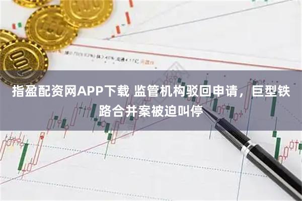指盈配资网APP下载 监管机构驳回申请，巨型铁路合并案被迫叫停