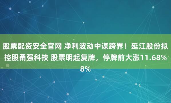 股票配资安全官网 净利波动中谋跨界！延江股份拟控股甬强科技 股票明起复牌，停牌前大涨11.68%
