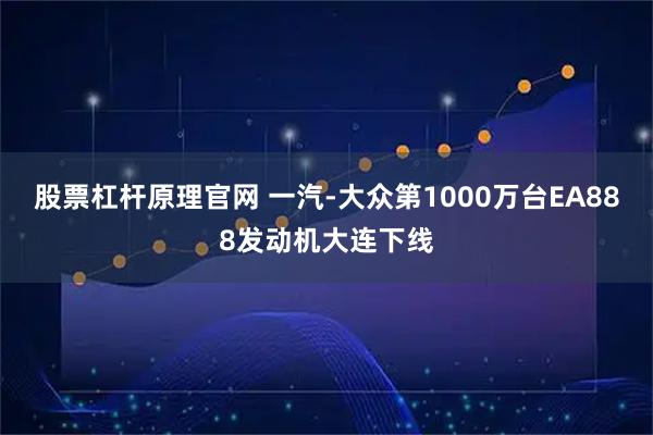 股票杠杆原理官网 一汽-大众第1000万台EA888发动机大连下线