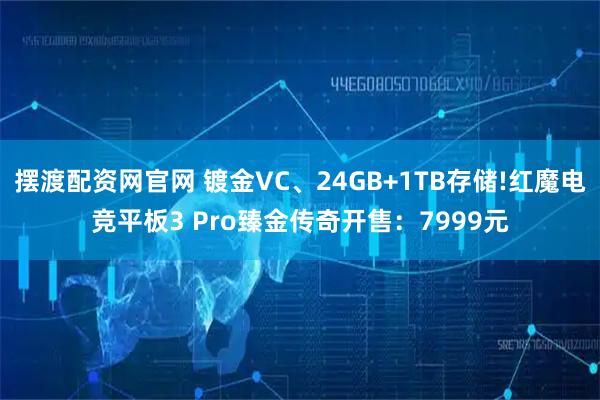 摆渡配资网官网 镀金VC、24GB+1TB存储!红魔电竞平板3 Pro臻金传奇开售：7999元