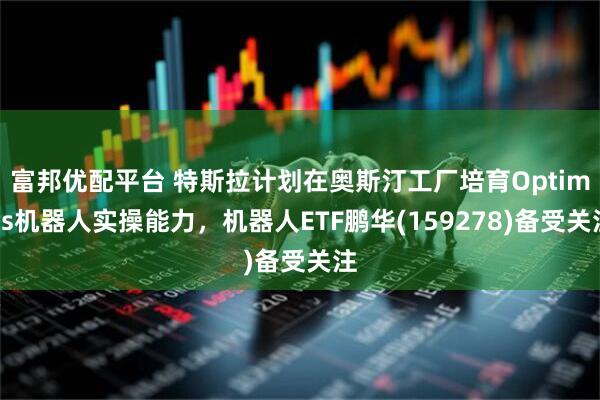富邦优配平台 特斯拉计划在奥斯汀工厂培育Optimus机器人实操能力，机器人ETF鹏华(159278)备受关注