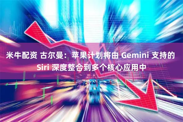 米牛配资 古尔曼：苹果计划将由 Gemini 支持的 Siri 深度整合到多个核心应用中