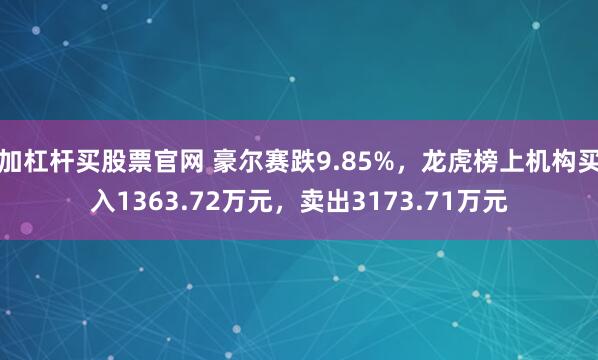 加杠杆买股票官网 豪尔赛跌9.85%，龙虎榜上机构买入1363.72万元，卖出3173.71万元