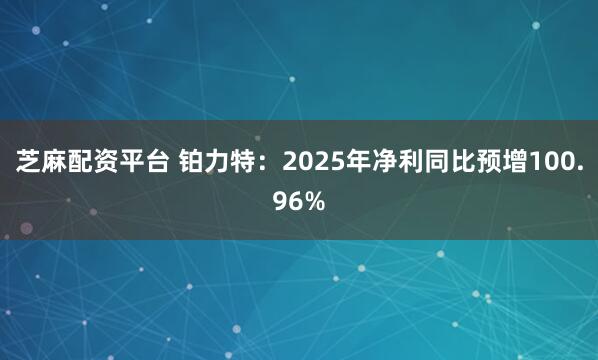 芝麻配资平台 铂力特：2025年净利同比预增100.96%