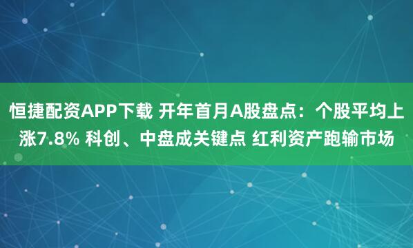 恒捷配资APP下载 开年首月A股盘点：个股平均上涨7.8% 科创、中盘成关键点 红利资产跑输市场
