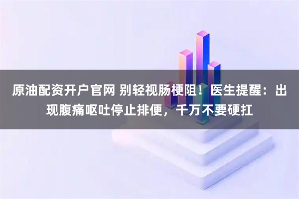 原油配资开户官网 别轻视肠梗阻！医生提醒：出现腹痛呕吐停止排便，千万不要硬扛