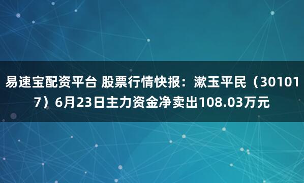 易速宝配资平台 股票行情快报：漱玉平民（301017）6月23日主力资金净卖出108.03万元
