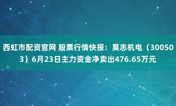 西虹市配资官网 股票行情快报：昊志机电（300503）6月23日主力资金净卖出476.65万元