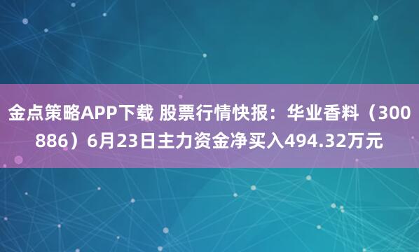 金点策略APP下载 股票行情快报：华业香料（300886）6月23日主力资金净买入494.32万元