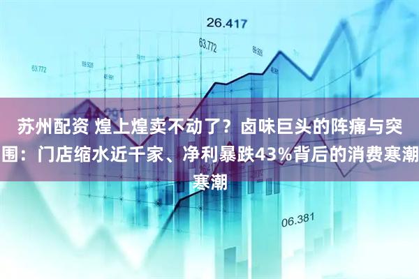 苏州配资 煌上煌卖不动了？卤味巨头的阵痛与突围：门店缩水近千家、净利暴跌43%背后的消费寒潮