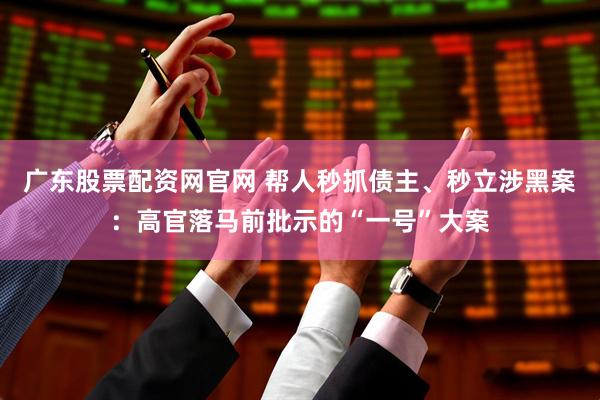 广东股票配资网官网 帮人秒抓债主、秒立涉黑案：高官落马前批示的“一号”大案