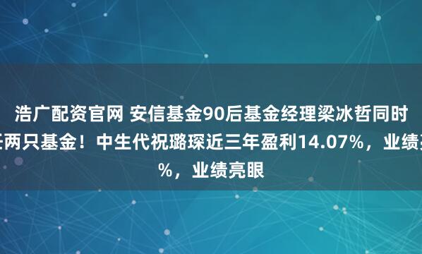 浩广配资官网 安信基金90后基金经理梁冰哲同时卸任两只基金！中生代祝璐琛近三年盈利14.07%，业绩亮眼