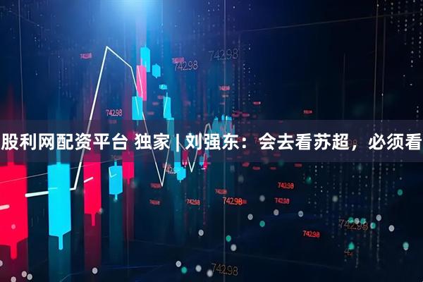 股利网配资平台 独家 | 刘强东：会去看苏超，必须看