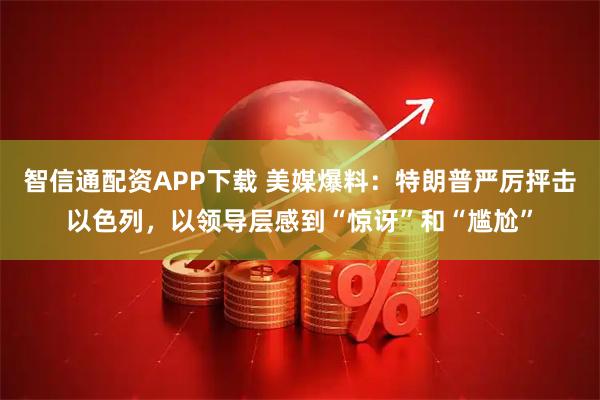 智信通配资APP下载 美媒爆料：特朗普严厉抨击以色列，以领导层感到“惊讶”和“尴尬”