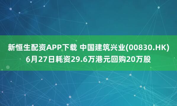 新恒生配资APP下载 中国建筑兴业(00830.HK)6月27日耗资29.6万港元回购20万股