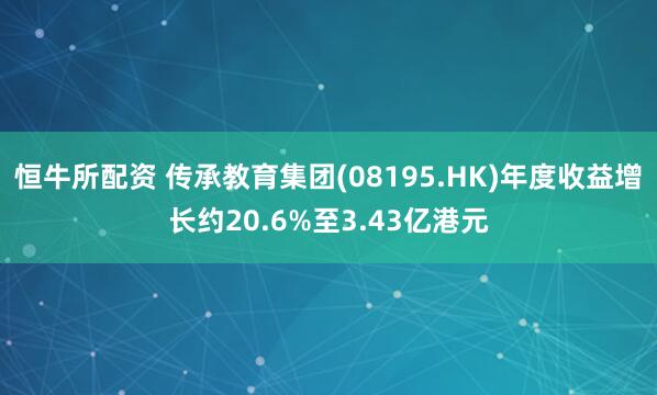 恒牛所配资 传承教育集团(08195.HK)年度收益增长约20.6%至3.43亿港元