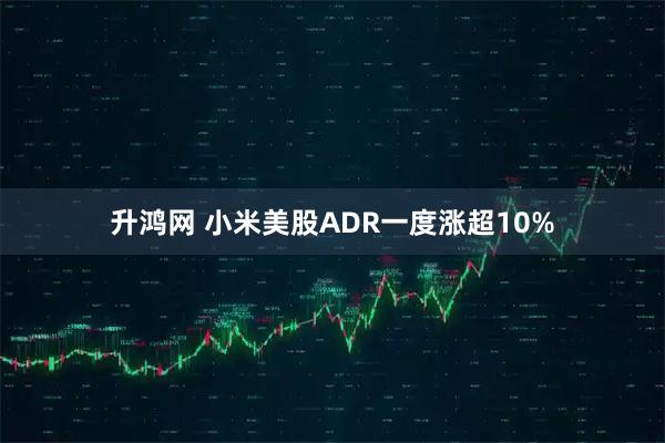 升鸿网 小米美股ADR一度涨超10%