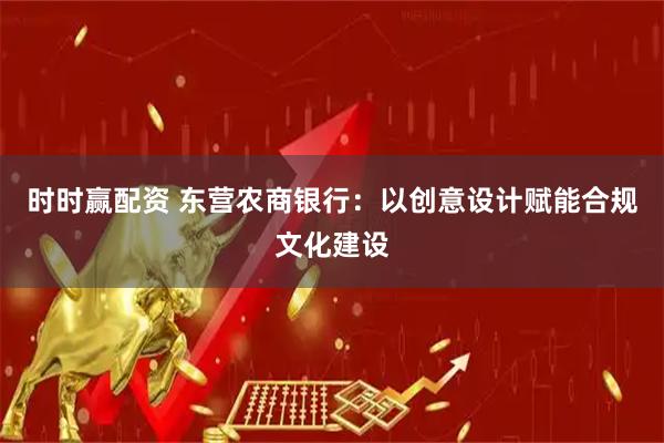 时时赢配资 东营农商银行：以创意设计赋能合规文化建设