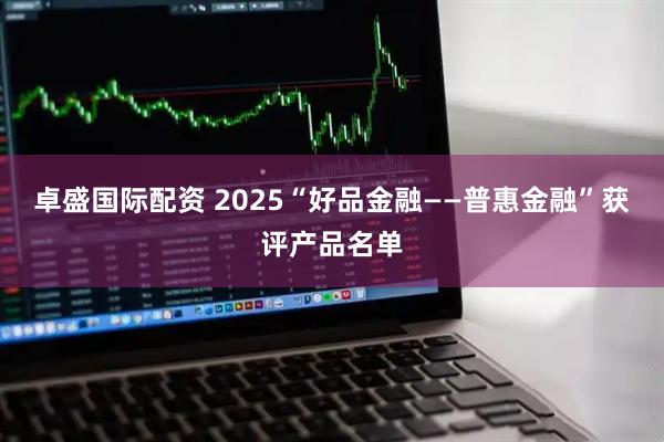 卓盛国际配资 2025“好品金融——普惠金融”获评产品名单