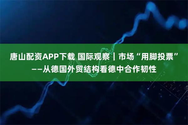 唐山配资APP下载 国际观察｜市场“用脚投票”——从德国外贸结构看德中合作韧性