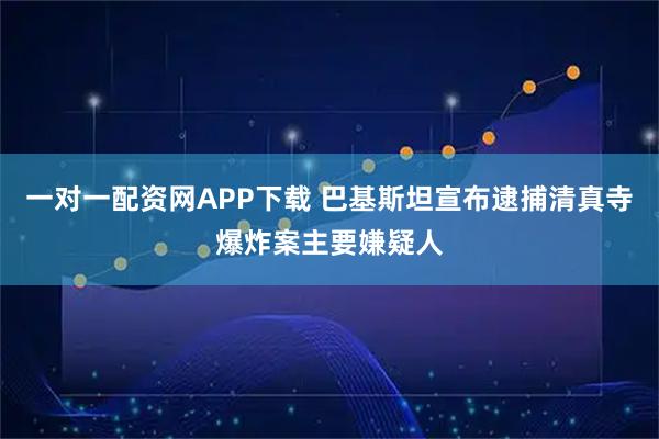 一对一配资网APP下载 巴基斯坦宣布逮捕清真寺爆炸案主要嫌疑人