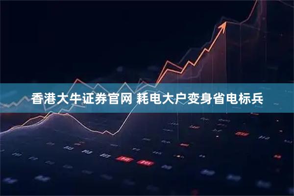 香港大牛证券官网 耗电大户变身省电标兵