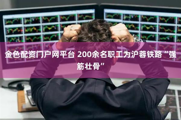 金色配资门户网平台 200余名职工为沪蓉铁路“强筋壮骨”