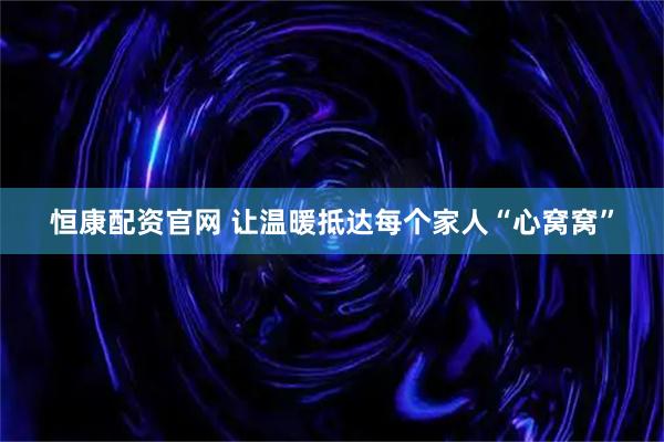 恒康配资官网 让温暖抵达每个家人“心窝窝”