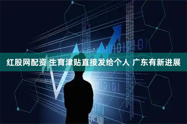 红股网配资 生育津贴直接发给个人 广东有新进展