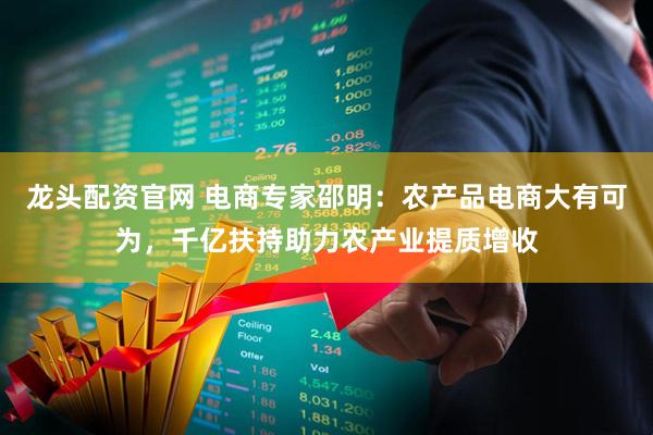 龙头配资官网 电商专家邵明：农产品电商大有可为，千亿扶持助力农产业提质增收