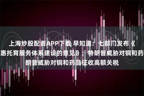 上海炒股配资APP下载 早知道：七部门发布《关于加快推进普惠托育服务体系建设的意见》；特朗普威胁对铜和药品征收高额关税