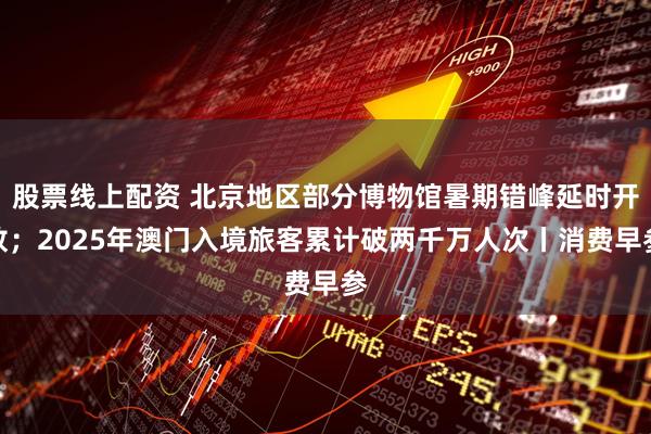 股票线上配资 北京地区部分博物馆暑期错峰延时开放;2025年澳门入境旅客累计破两千万人次丨消费早参