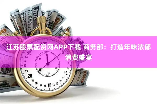 江苏股票配资网APP下载 商务部：打造年味浓郁消费盛宴