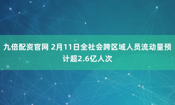 九倍配资官网 2月11日全社会跨区域人员流动量预计超2.6亿人次