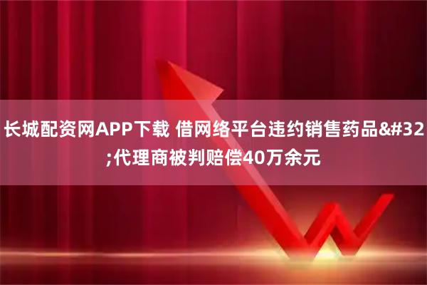 长城配资网APP下载 借网络平台违约销售药品 代理商被判赔偿40万余元