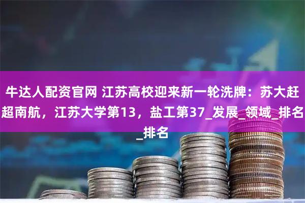 牛达人配资官网 江苏高校迎来新一轮洗牌：苏大赶超南航，江苏大学第13，盐工第37_发展_领域_排名