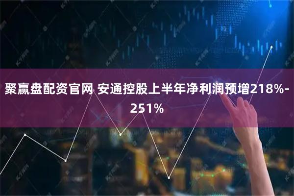 聚赢盘配资官网 安通控股上半年净利润预增218%-251%