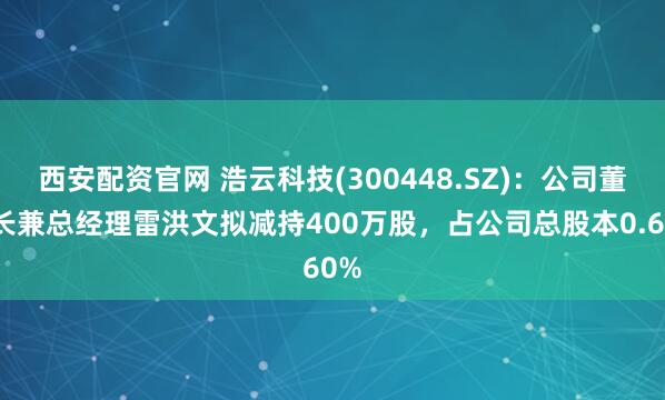 西安配资官网 浩云科技(300448.SZ)：公司董事长兼总经理雷洪文拟减持400万股，占公司总股本0.60%
