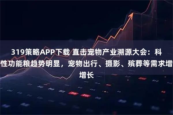 319策略APP下载 直击宠物产业溯源大会：科学性功能粮趋势明显，宠物出行、摄影、殡葬等需求增长
