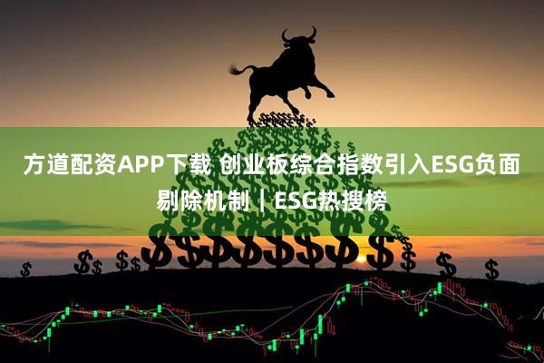 方道配资APP下载 创业板综合指数引入ESG负面剔除机制｜ESG热搜榜