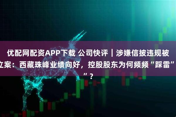 优配网配资APP下载 公司快评︱涉嫌信披违规被立案：西藏珠峰业绩向好，控股股东为何频频“踩雷”？