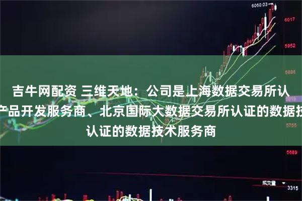 吉牛网配资 三维天地：公司是上海数据交易所认证的数据产品开发服务商、北京国际大数据交易所认证的数据技术服务商