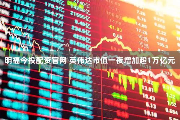 明福今投配资官网 英伟达市值一夜增加超1万亿元