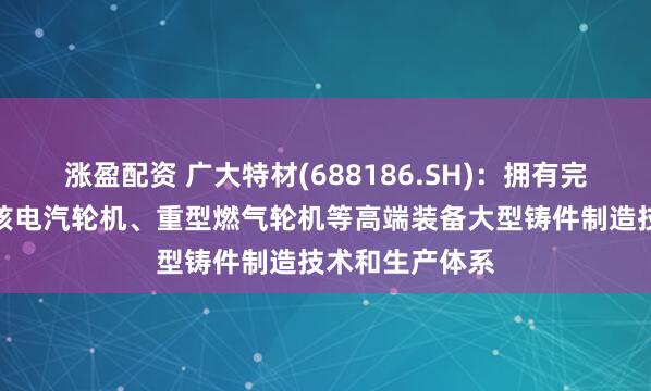 涨盈配资 广大特材(688186.SH)：拥有完整的百万等级核电汽轮机、重型燃气轮机等高端装备大型铸件制造技术和生产体系