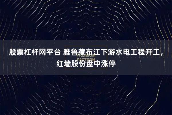 股票杠杆网平台 雅鲁藏布江下游水电工程开工，红墙股份盘中涨停