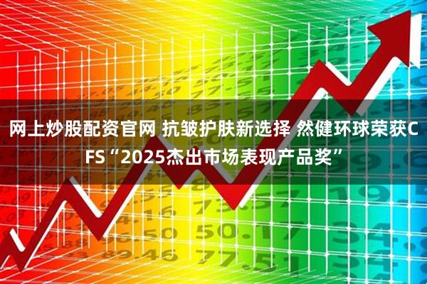 网上炒股配资官网 抗皱护肤新选择 然健环球荣获CFS“2025杰出市场表现产品奖”
