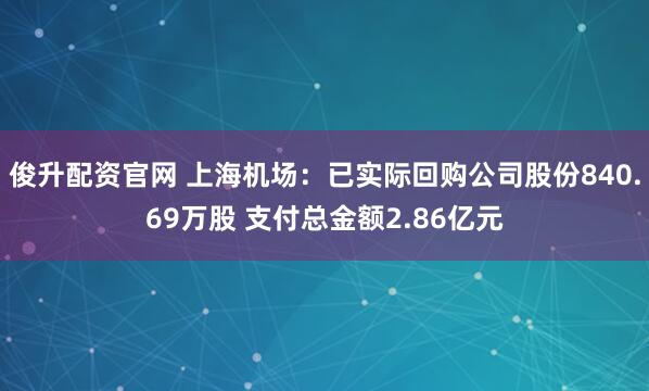俊升配资官网 上海机场：已实际回购公司股份840.69万股 支付总金额2.86亿元