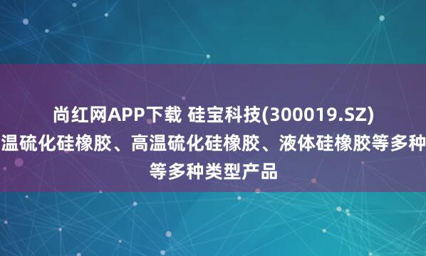 尚红网APP下载 硅宝科技(300019.SZ)：拥有室温硫化硅橡胶、高温硫化硅橡胶、液体硅橡胶等多种类型产品